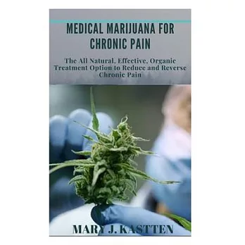 Medical Marijuana for Chronic Pain: The All Natural, Effective, Organic Treatment Option to Reduce and Reverse Chronic Pain