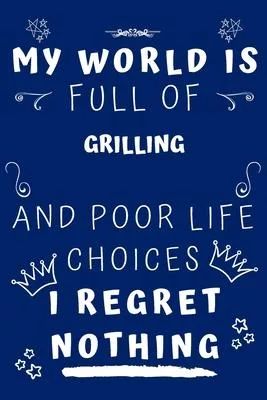 My World Is Full Of Grilling And Poor Life Choices I Regret Nothing: Perfect Gag Gift For A Lover Of Grilling - Blank Lined Notebook Journal - 120 Pag