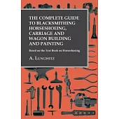 The Complete Guide to Blacksmithing Horseshoeing, Carriage and Wagon Building and Painting - Based on the Text Book on Horseshoeing