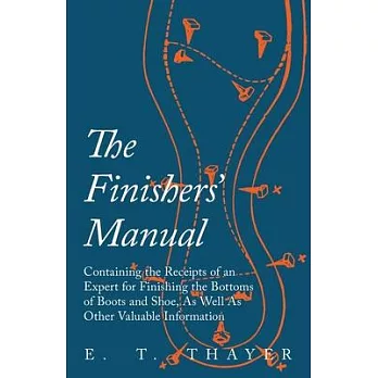 The Finishers’’ Manual - Containing the Receipts of an Expert for Finishing the Bottoms of Boots and Shoe, As Well As Other Valuable Information