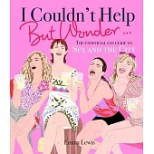 I Couldn’’t Help But Wonder...: The Unofficial Fan Guide to Sex and the City