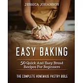 Easy Baking: 50 Quick And Easy Bread Recipes For Beginners. The Complete Homemade Pastry Bible