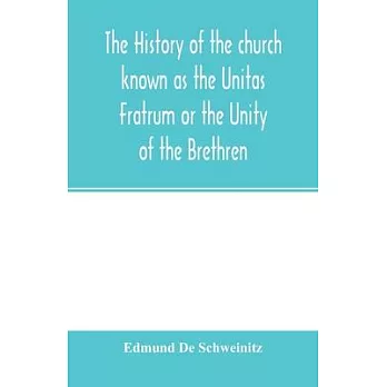 The history of the church known as the Unitas Fratrum or the Unity of the Brethren: founded by the followers of John Hus, the Bohemian reformer and ma