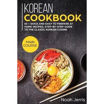 Korean Cookbook: MAIN COURSE - 60 + Quick and Easy to Prepare at Home Recipes, Step-By-step Guide to the Classic Korean Cuisine