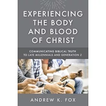 Experiencing the Body and Blood of Christ: Communicating Biblical Truth to Late Millennials and Generation Z