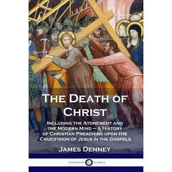 The Death of Christ: Including the Atonement and the Modern Mind - A History of Christian Preaching upon the Crucifixion of Jesus in the Go