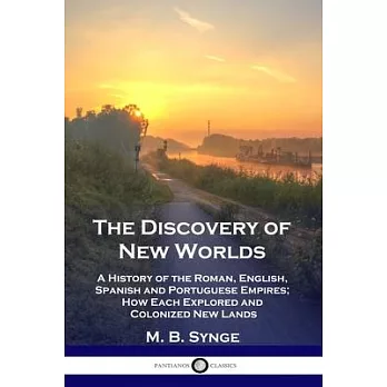 The Discovery of New Worlds: A History of the Roman, English, Spanish and Portuguese Empires; How Each Explored and Colonized New Lands