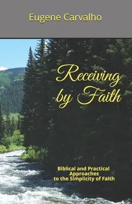 Receiving by Faith: Biblical and Practical Approaches to the Simplicity of Faith