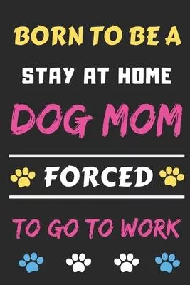 Born To Be A Stay At Home Dog Mom Forced To Go To Work: lined notebook, Funny Gift for mom, grandma, women