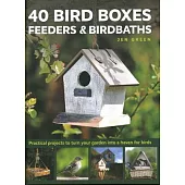 40 Bird Boxes, Feeders & Birdbaths: Practical Projects to Turn Your Garden Into a Haven for Birds