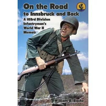 On the Road to Innsbruck and Back: A 103rd Division Infantryman’’s World War 2 Memoir