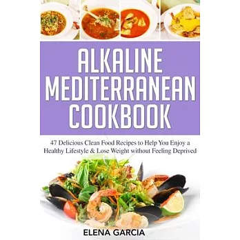 Alkaline Mediterranean Cookbook: 47 Delicious Clean Food Recipes to Help You Enjoy a Healthy Lifestyle and Lose Weight without Feeling Deprived