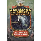 Herrmann the Great’’s Wizard Manual: From Sleight of Hand and Card Tricks to Coin Tricks, Stage Magic, and Mind Reading