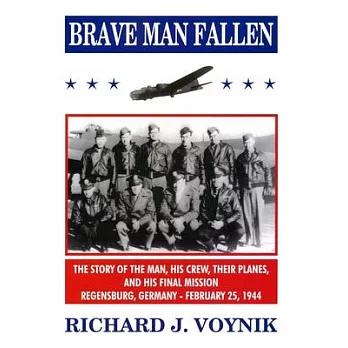 Brave Man Fallen: The Story of the Man, His Crew, Their Planes and His Final Mission, Regensburg, Germany, 25 February 1944