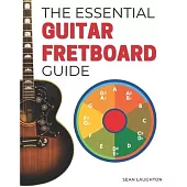The Essential Guitar Fretboard Guide: 3 Easy Steps To Quickly Unlocking The Notes On Your Fretboard