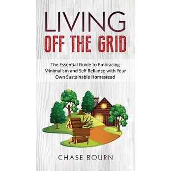 Living Off The Grid: The Essential Guide to Embracing Minimalism and Self Reliance with Your Own Sustainable Homestead