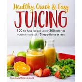 Healthy, Quick & Easy Juicing: 100 No-Fuss Recipes Under 300 Calories You Can Make with 5 Ingredients