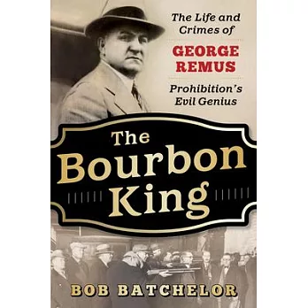 The Bourbon King: The Life and Crimes of George Remus, Prohibition’’s Evil Genius