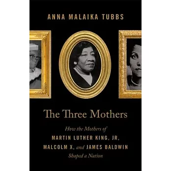 The Three Mothers: How the Mothers of Martin Luther King, Jr, Malcolm X, and James Baldwin Shaped a Nation