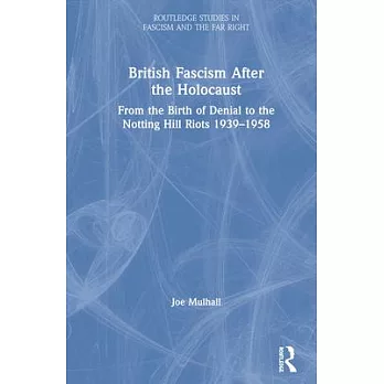 British Fascism After the Holocaust: From the Birth of Denial to the Notting Hill Riots 1939-1958