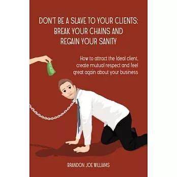 Don’’t Be a Slave to Your Clients: Break Your Chains and Regain Your Sanity: How to Attract the Ideal Client, Create Mutual Respect and Feel Great Agai