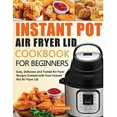 Instant Pot Air Fryer Lid Cookbook for Beginners: Easy, Delicious and Tested Air Fryer Recipes Cooked with Your Instant Pot Air Fryer Lid