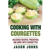 Cooking With Courgettes - Delicious Recipes, Preserves and More With Courgettes: How To Deal With A Glut Of Courgettes And Love It!
