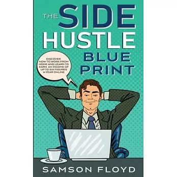 The Side Hustle Blueprint: Discover How To Work From Home and Learn to Earn an Income of Up To Six Figures a Year Online