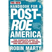 The New Handbook for a Post-Roe America: The Complete Guide to Abortion Legality, Access, and Practical Support