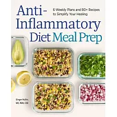 Anti-Inflammatory Diet Meal Prep: 6 Weekly Plans and 80+ Recipes to Simplify Your Healing