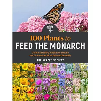 100 Plants to Feed the Monarch: Create a Healthy Habitat to Sustain North America’’s Most Beloved Butterfly