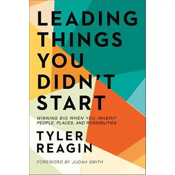 Leading Things You Didn’’t Start: Winning Big When You Inherit People, Places, and Possibilities