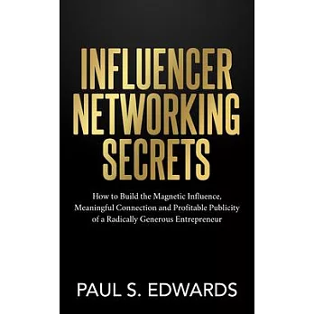Influencer Networking Secrets: How to Build Magnetic Influence, Meaningful Connection and Profitable Publicity of Aradically Generous Entrepreneur