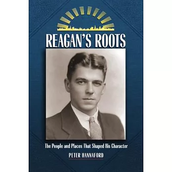 Reagan’’s Roots: The People and Places That Shaped His Character