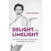 Delight in the Limelight: Overcome Your Fear of Being Seen and Realize Your Dreams