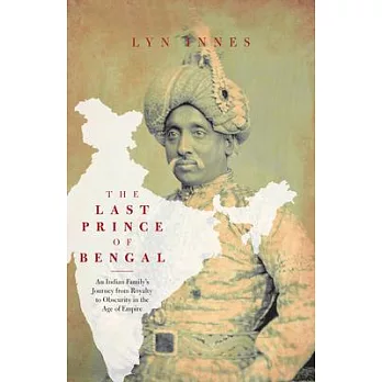 The Last Prince of Bengal: An Indian Family’’s Journey from Royalty to Obscurity in the Age of Empire