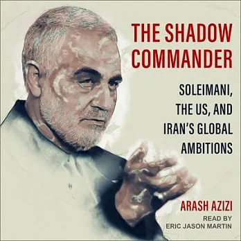 The Shadow Commander: Soleimani, the Us and Iran’’s Global Ambitions