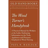 The Wood Turner’’s Handybook - A Practical Manual for Workers at the Lathe: Embracing Information on the Tools, Appliances and Processes Employed in Wo