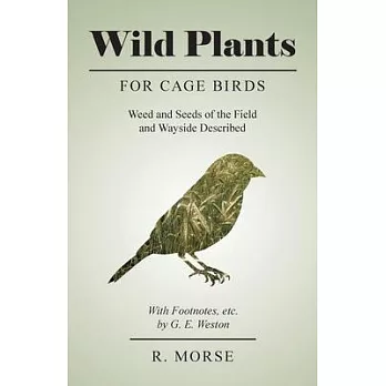 Wild Plants for Cage Birds - Weed and Seeds of the Field and Wayside Described - With Footnotes, etc., by G. E. Weston