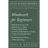 Woodwork for Beginners - With Instructions and Illustrations on Basic Woodworking Skills, Including Information on Tools, Timber and Simple Joints - T