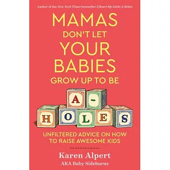 Mamas Don’’t Let Your Babies Grow Up to Be A-Holes: Unfiltered Advice on How to Raise Awesome Kids