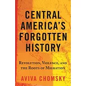 Central America’’s Forgotten History: Revolution, Violence, and the Roots of Migration