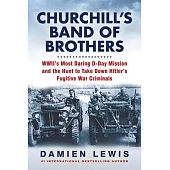 Churchill’’s Band of Brothers: Wwii’’s Most Daring D-Day Mission--And the Hunt for Vengeance on Hitler’’s War Criminals