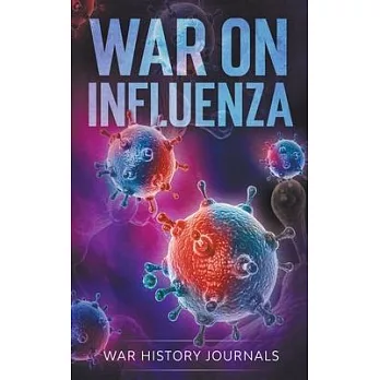 War on Influenza 1918: History, Causes and Treatment of the World’’s Most Lethal Pandemic