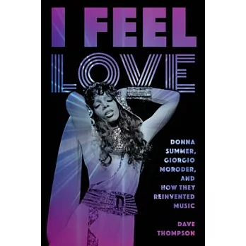 I Feel Love: Donna Summer, Giorgio Moroder, and How They Reinvented Music