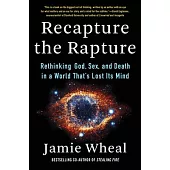 Recapture the Rapture: Rethinking God, Sex, and Death in a World That’’s Lost Its Mind