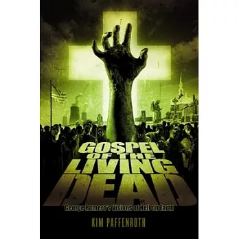 Gospel of the Living Dead: George Romero’’s Visions of Hell on Earth