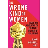 The Wrong Kind of Women: Inside Our Revolution to Dismantle the Gods of Hollywood