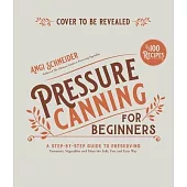 Pressure Canning for Beginners: A Step-By-Step Guide to Preserving Tomatoes, Vegetables and Meat the Safe, Fast and Easy Way