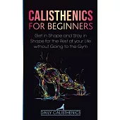Calisthenics for Beginners: Get in Shape and Stay in Shape for the Rest of your Life without Going to the Gym